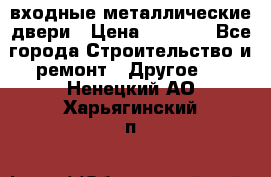  входные металлические двери › Цена ­ 5 360 - Все города Строительство и ремонт » Другое   . Ненецкий АО,Харьягинский п.